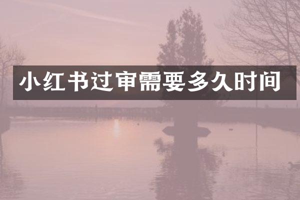 小红书过审需要多久时间
