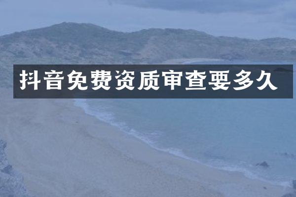 抖音免费资质审查要多久