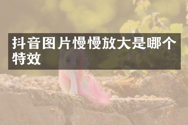抖音图片慢慢放大是哪个特效