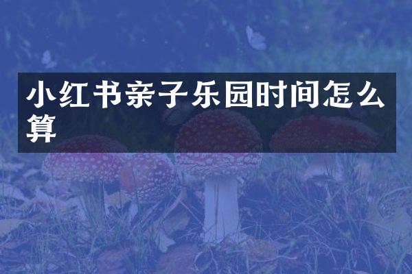 小红书亲子乐园时间怎么算