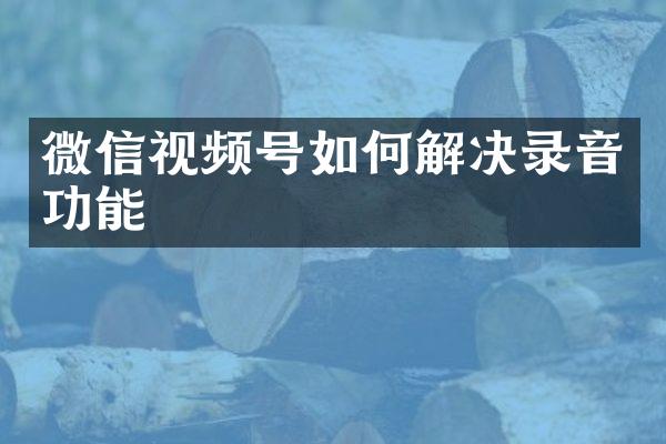 微信视频号如何解决录音功能