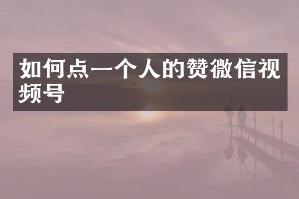 如何点一个人的赞微信视频号