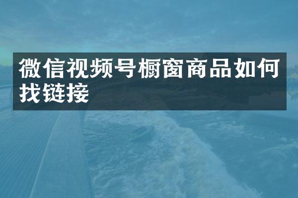 微信视频号橱窗商品如何找链接