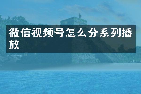 微信视频号怎么分系列播放