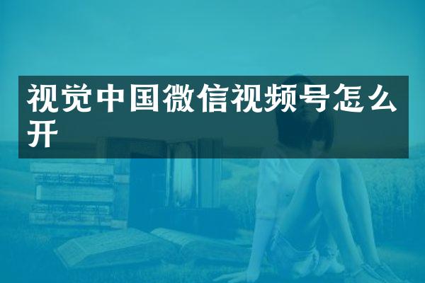 视觉中国微信视频号怎么开