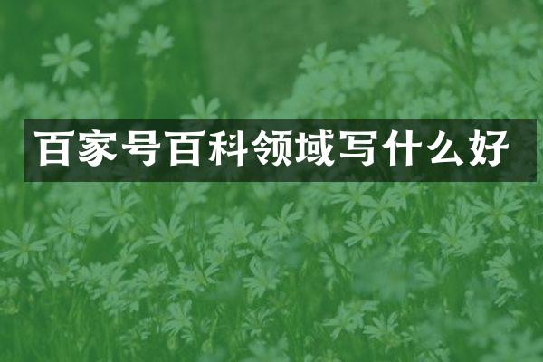 百家号百科领域写什么好