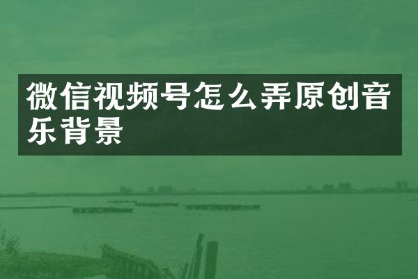 微信视频号怎么弄原创音乐背景