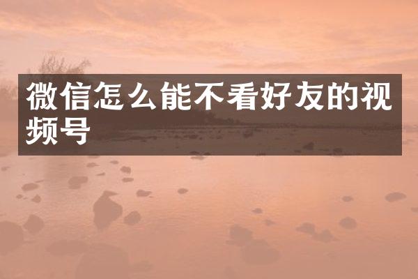 微信怎么能不看好友的视频号