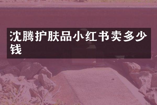 沈腾护肤品小红书卖多少钱