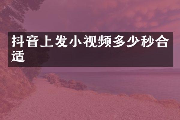 抖音上发小视频多少秒合适