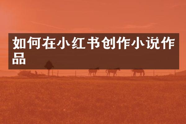 如何在小红书创作小说作品