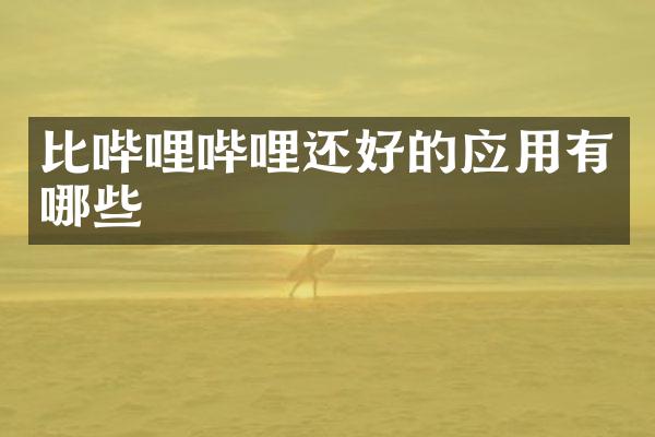 比哔哩哔哩还好的应用有哪些