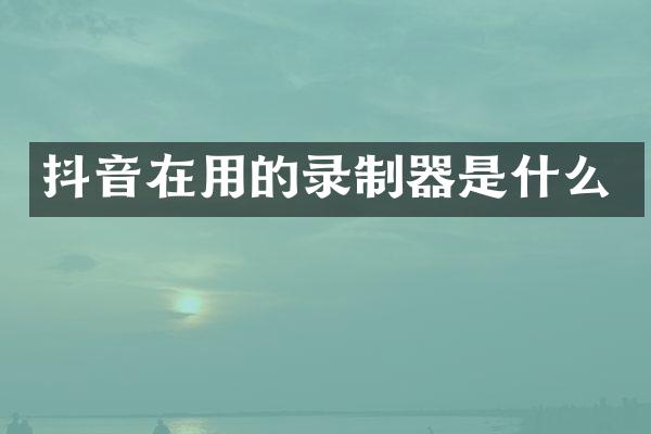 抖音在用的录制器是什么
