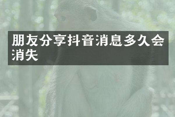 朋友分享抖音消息多久会消失