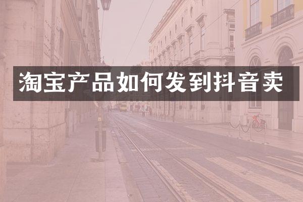 淘宝产品如何发到抖音卖