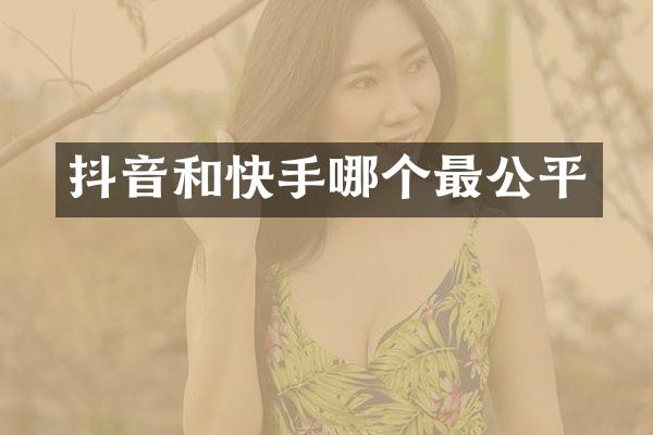 抖音和快手哪个最公平