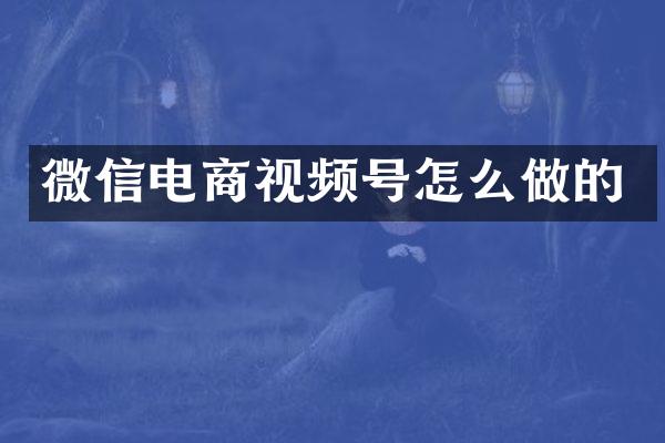 微信电商视频号怎么做的