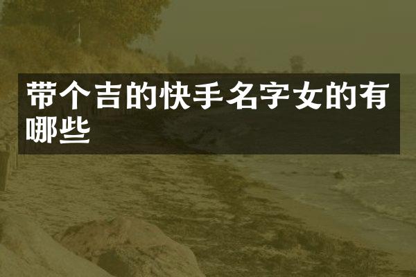 带个吉的快手名字女的有哪些