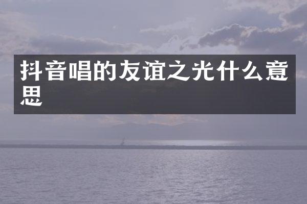 抖音唱的友谊之光什么意思