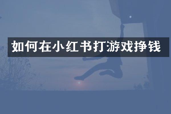 如何在小红书打游戏挣钱