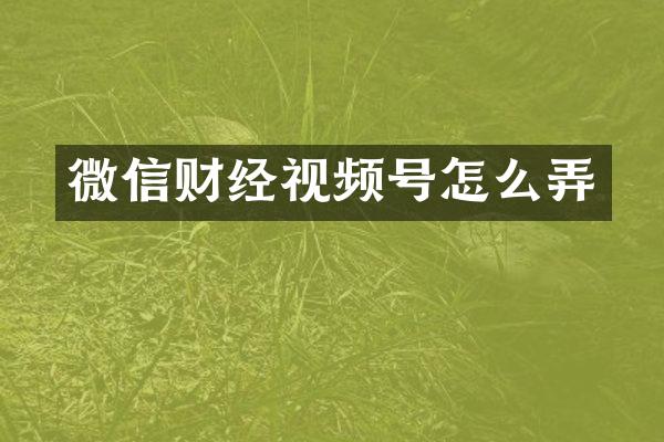 微信财经视频号怎么弄