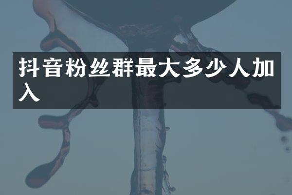 抖音粉丝群最大多少人加入