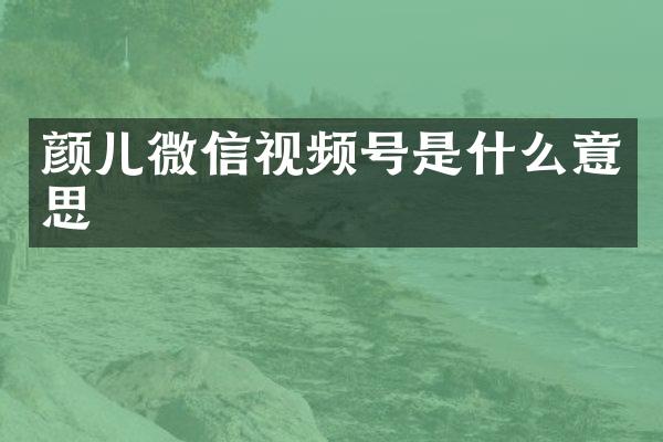 颜儿微信视频号是什么意思