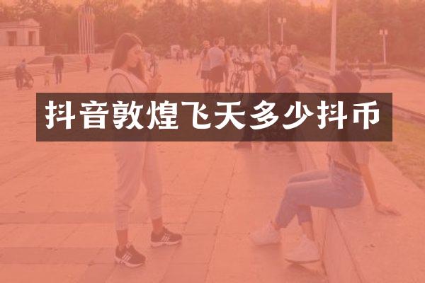抖音敦煌飞天多少抖币