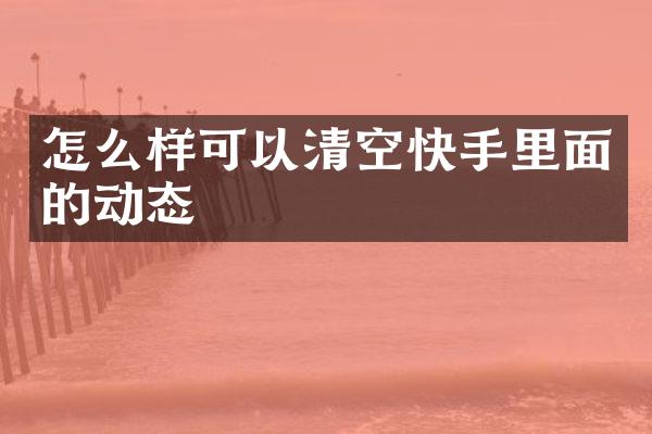 怎么样可以清空快手里面的动态