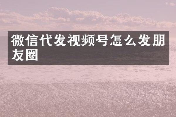 微信代发视频号怎么发朋友圈