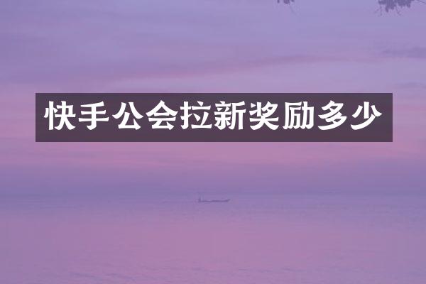 快手公会拉新奖励多少
