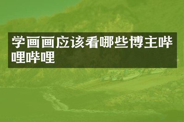 学画画应该看哪些博主哔哩哔哩