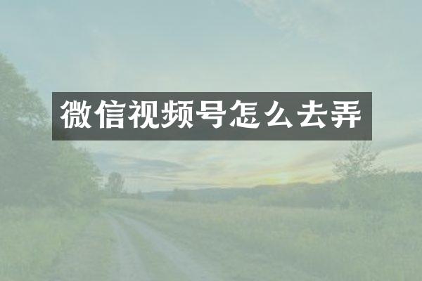 微信视频号怎么去弄
