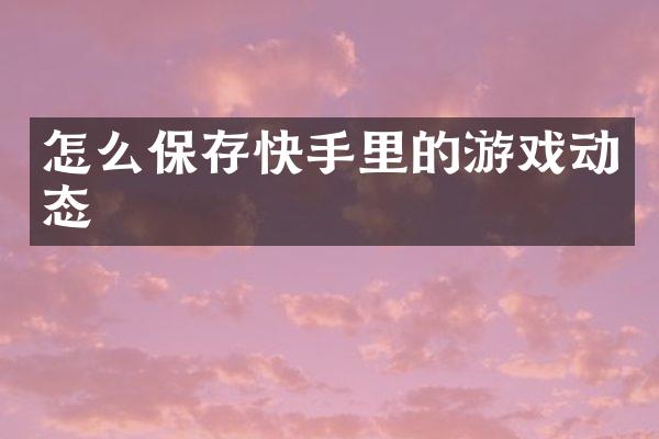 怎么保存快手里的游戏动态
