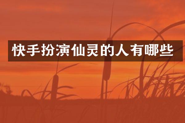 快手扮演仙灵的人有哪些