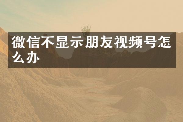 微信不显示朋友视频号怎么办