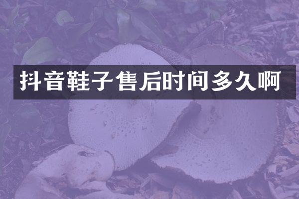 抖音鞋子售后时间多久啊