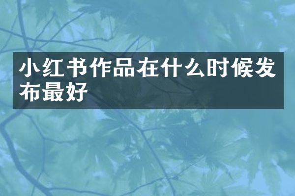 小红书作品在什么时候发布最好