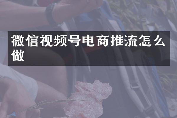 微信视频号电商推流怎么做