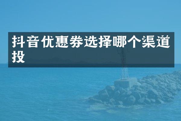 抖音优惠券选择哪个渠道投