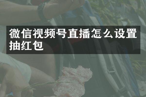 微信视频号直播怎么设置抽红包