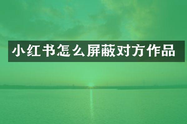 小红书怎么屏蔽对方作品