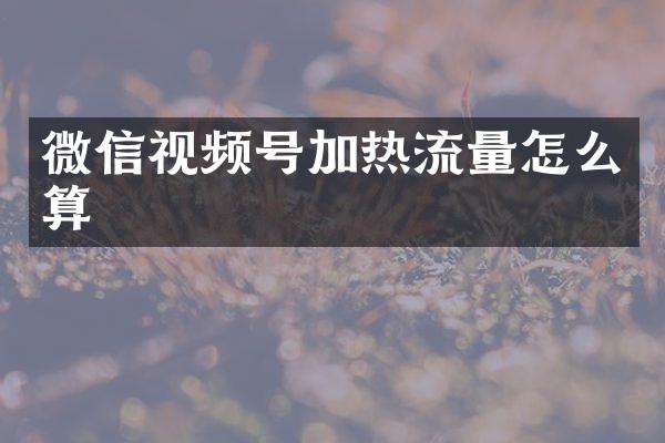 微信视频号加热流量怎么算