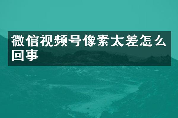 微信视频号像素太差怎么回事
