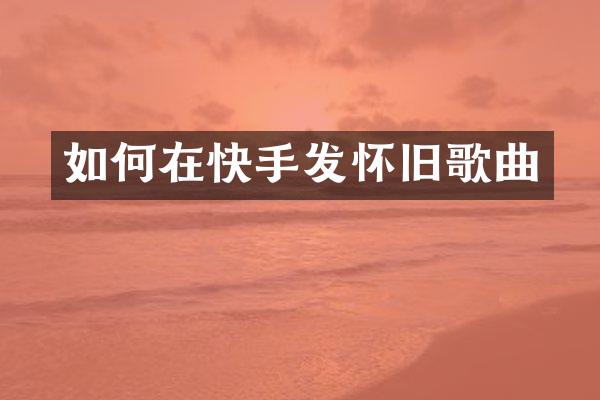 如何在快手发怀旧歌曲