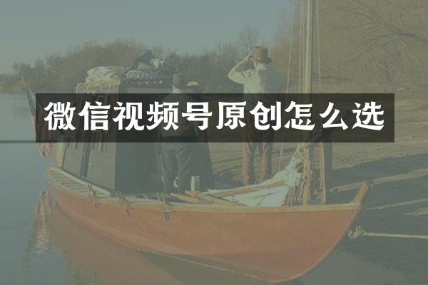 微信视频号原创怎么选