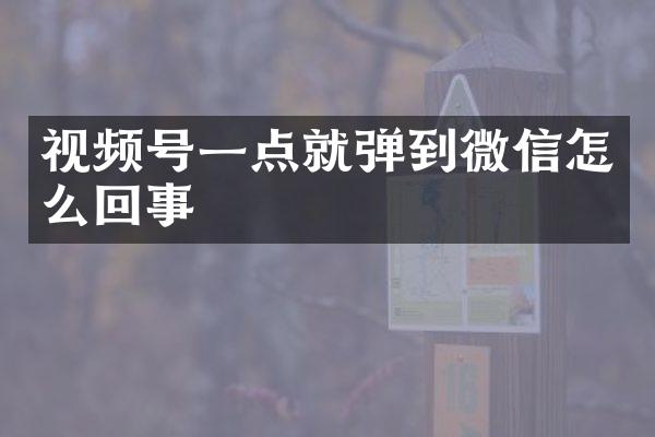 视频号一点就弹到微信怎么回事