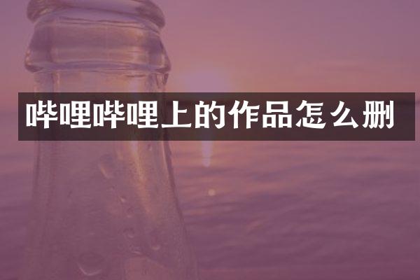 哔哩哔哩上的作品怎么删