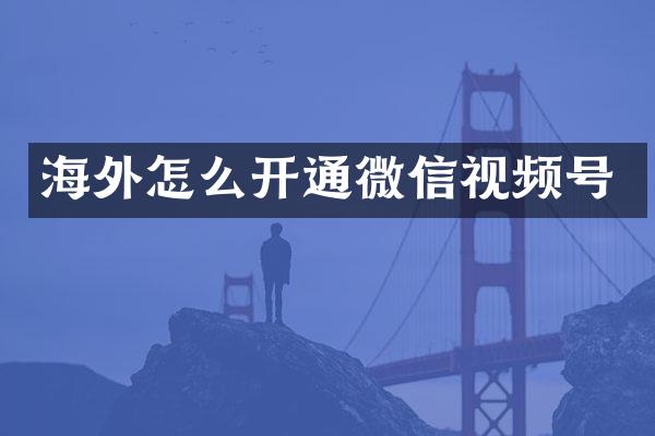 海外怎么开通微信视频号