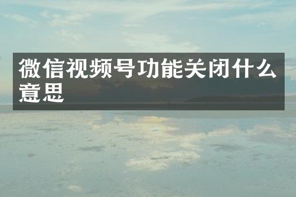 微信视频号功能关闭什么意思